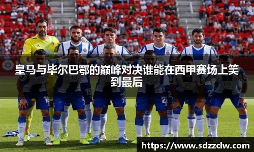 皇马与毕尔巴鄂的巅峰对决谁能在西甲赛场上笑到最后