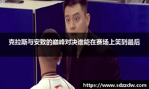 克拉斯与安致的巅峰对决谁能在赛场上笑到最后