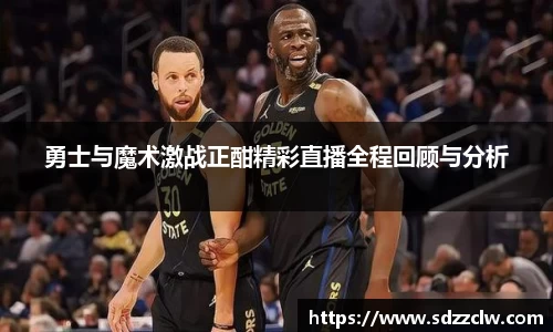 勇士与魔术激战正酣精彩直播全程回顾与分析
