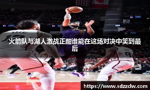 火箭队与湖人激战正酣谁能在这场对决中笑到最后